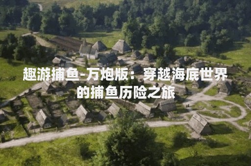 趣游捕鱼-万炮版：穿越海底世界的捕鱼历险之旅