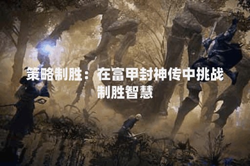 策略制胜：在富甲封神传中挑战制胜智慧