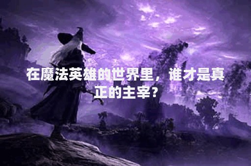 在魔法英雄的世界里，谁才是真正的主宰？
