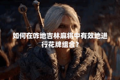 如何在咋地吉林麻将中有效地进行花牌组合？