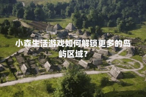 小森生活游戏如何解锁更多的岛屿区域？