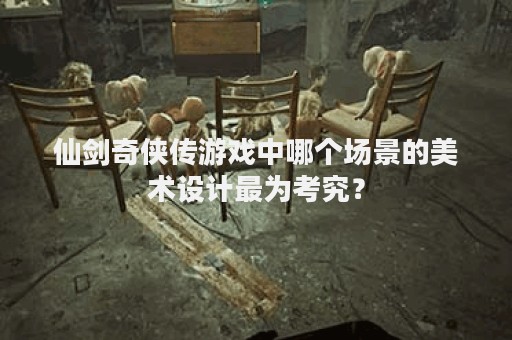 仙剑奇侠传游戏中哪个场景的美术设计最为考究？