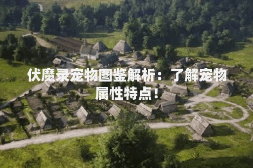 伏魔录宠物图鉴解析：了解宠物属性特点！