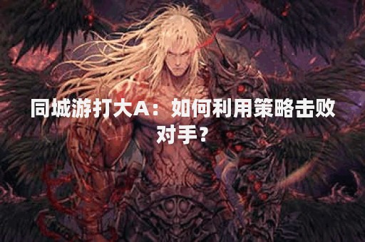 同城游打大A：如何利用策略击败对手？