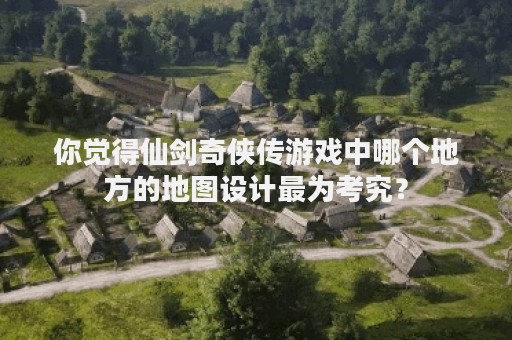 你觉得仙剑奇侠传游戏中哪个地方的地图设计最为考究？