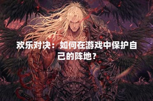 欢乐对决：如何在游戏中保护自己的阵地？