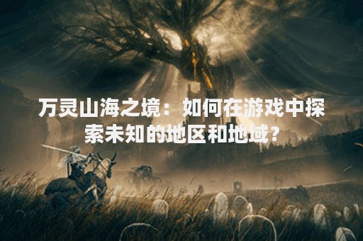 万灵山海之境：如何在游戏中探索未知的地区和地域？