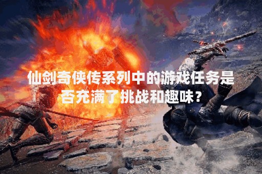 仙剑奇侠传系列中的游戏任务是否充满了挑战和趣味？