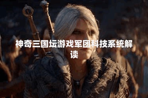 神奇三国坛游戏军团科技系统解读