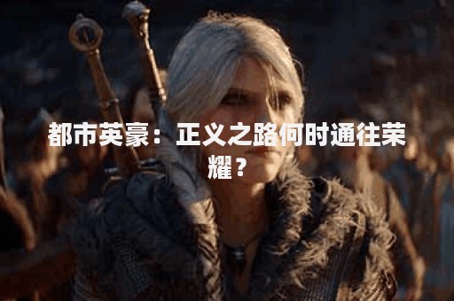 都市英豪：正义之路何时通往荣耀？