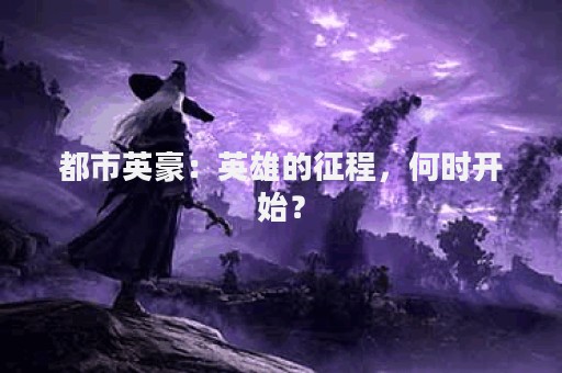 都市英豪：英雄的征程，何时开始？