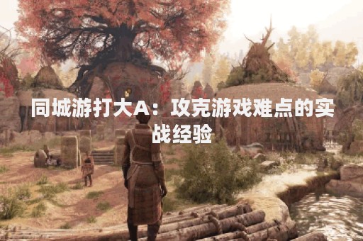 同城游打大A：攻克游戏难点的实战经验