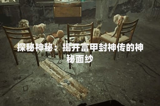 探秘神秘：揭开富甲封神传的神秘面纱