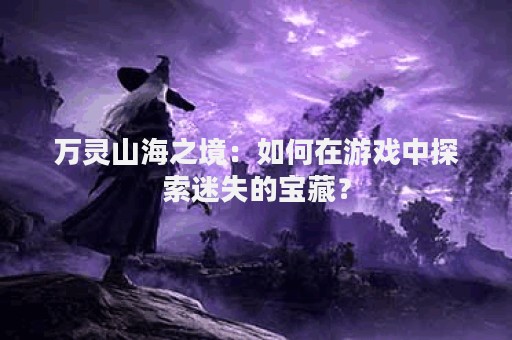 万灵山海之境：如何在游戏中探索迷失的宝藏？