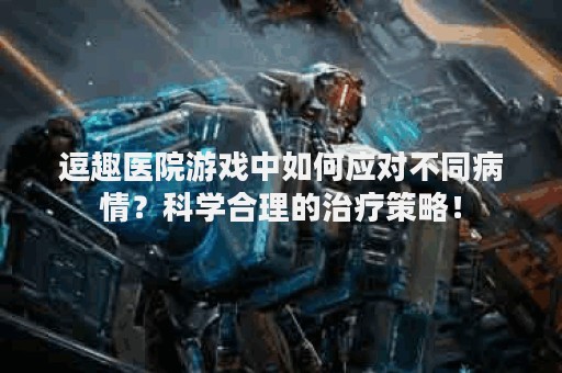 逗趣医院游戏中如何应对不同病情？科学合理的治疗策略！