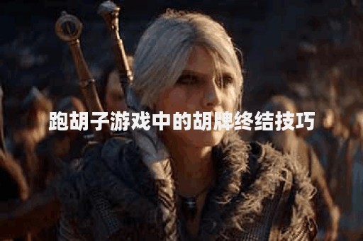 跑胡子游戏中的胡牌终结技巧