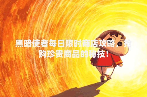 黑暗使者每日限时商店攻略，抢购珍贵商品的秘技！