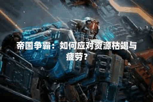 帝国争霸：如何应对资源枯竭与疲劳？
