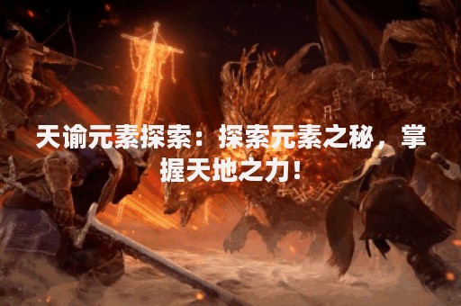 天谕元素探索：探索元素之秘，掌握天地之力！