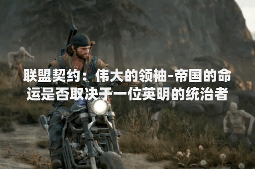 联盟契约：伟大的领袖-帝国的命运是否取决于一位英明的统治者？
