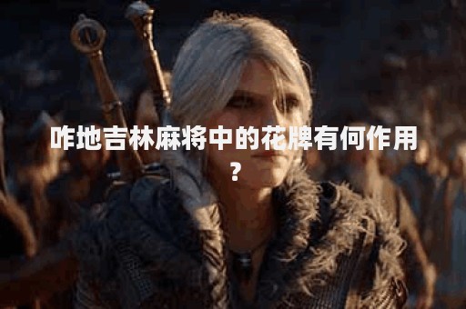 咋地吉林麻将中的花牌有何作用？