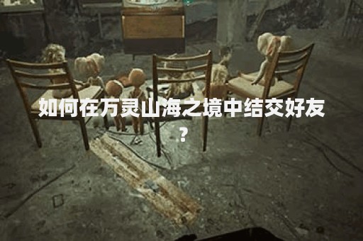 如何在万灵山海之境中结交好友？