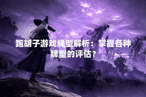 跑胡子游戏牌型解析：掌握各种牌型的评估？
