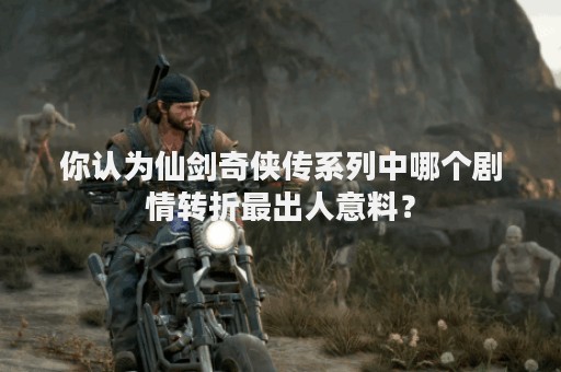 你认为仙剑奇侠传系列中哪个剧情转折最出人意料？