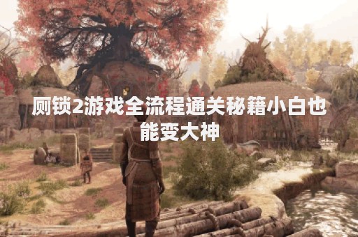 厕锁2游戏全流程通关秘籍小白也能变大神