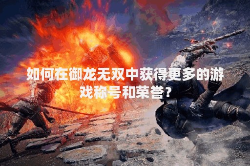 如何在御龙无双中获得更多的游戏称号和荣誉？