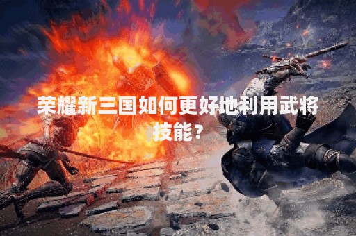 荣耀新三国如何更好地利用武将技能？