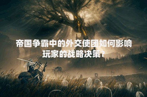 帝国争霸中的外交使团如何影响玩家的战略决策？