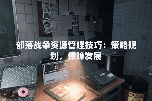 部落战争资源管理技巧：策略规划，保障发展