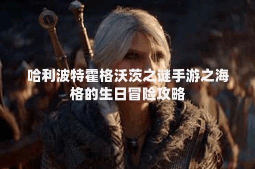 哈利波特霍格沃茨之谜手游之海格的生日冒险攻略