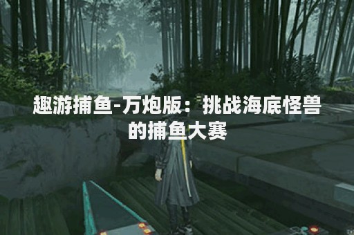 趣游捕鱼-万炮版：挑战海底怪兽的捕鱼大赛