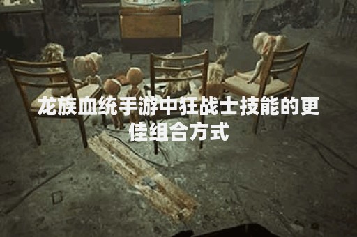 龙族血统手游中狂战士技能的更佳组合方式
