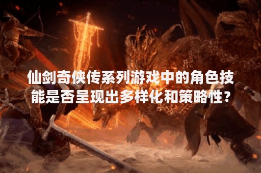 仙剑奇侠传系列游戏中的角色技能是否呈现出多样化和策略性？