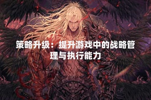 策略升级：提升游戏中的战略管理与执行能力