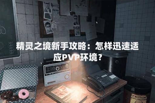 精灵之境新手攻略：怎样迅速适应PVP环境？