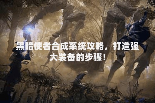黑暗使者合成系统攻略，打造强大装备的步骤！