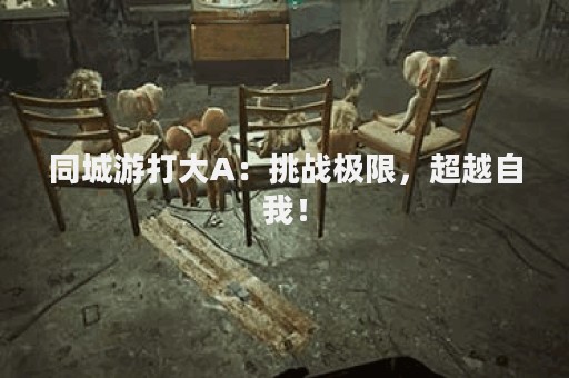 同城游打大A：挑战极限，超越自我！