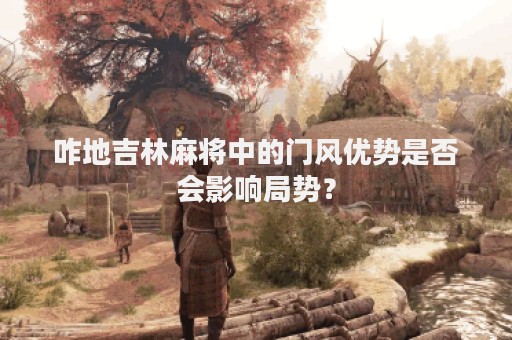 咋地吉林麻将中的门风优势是否会影响局势？