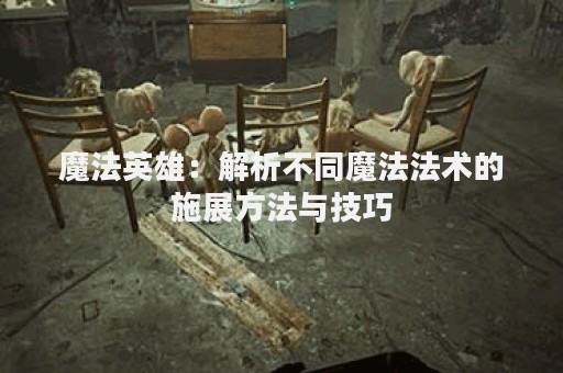 魔法英雄：解析不同魔法法术的施展方法与技巧
