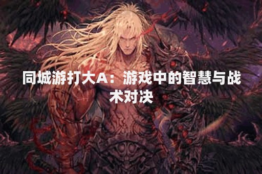 同城游打大A：游戏中的智慧与战术对决