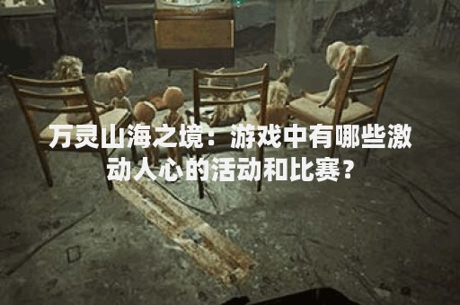 万灵山海之境：游戏中有哪些激动人心的活动和比赛？