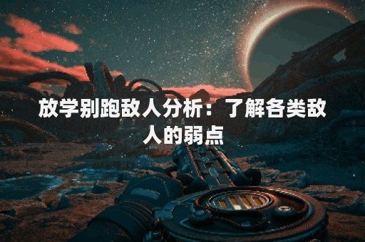 放学别跑敌人分析：了解各类敌人的弱点