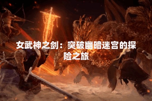 女武神之剑：突破幽暗迷宫的探险之旅