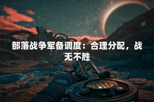 部落战争军备调度：合理分配，战无不胜