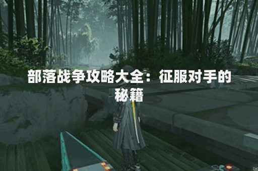 部落战争攻略大全：征服对手的秘籍