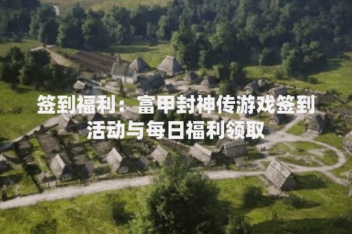 签到福利：富甲封神传游戏签到活动与每日福利领取